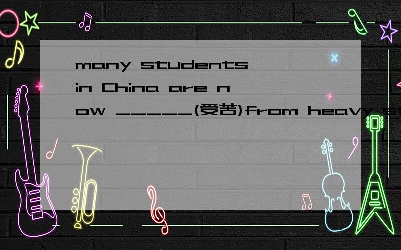 many students in China are now _____(受苦)from heavy study.