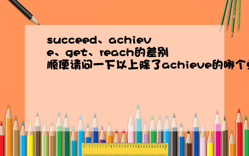 succeed、achieve、get、reach的差别顺便请问一下以上除了achieve的哪个单词和achieve意思相同