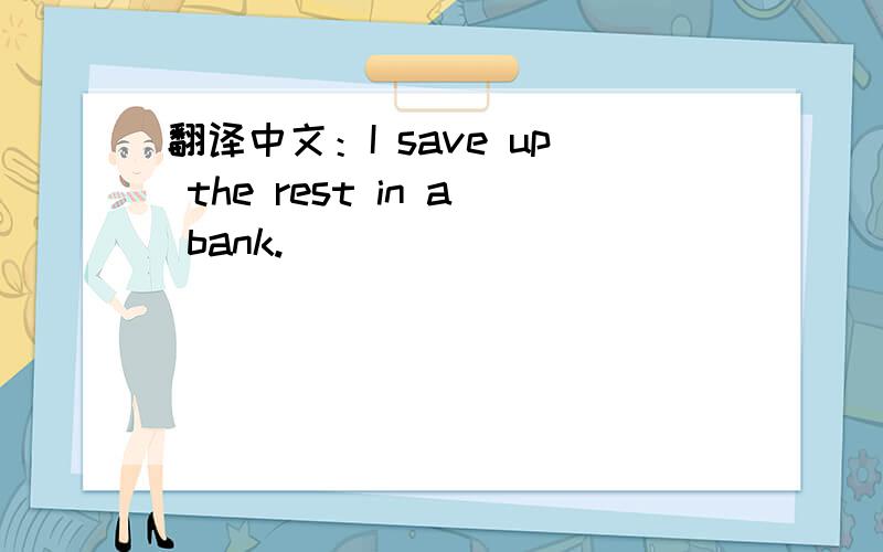 翻译中文：I save up the rest in a bank.