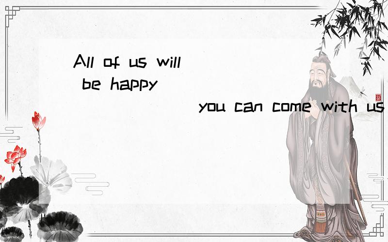All of us will be happy ___________you can come with us A :while B:if c:but D:or
