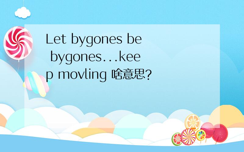 Let bygones be bygones...keep movling 啥意思?