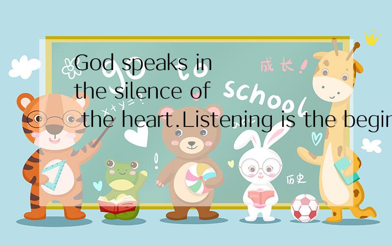 God speaks in the silence of the heart.Listening is the beginning of prayer