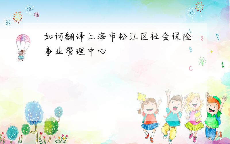如何翻译上海市松江区社会保险事业管理中心