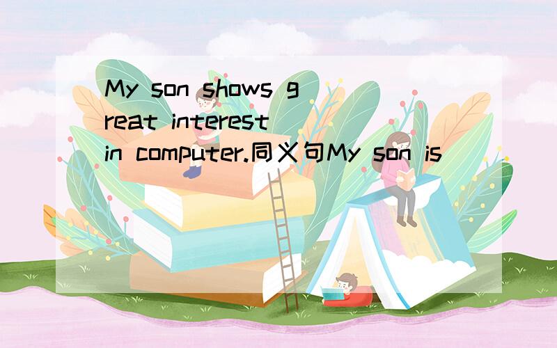 My son shows great interest in computer.同义句My son is ____ ____ computer.
