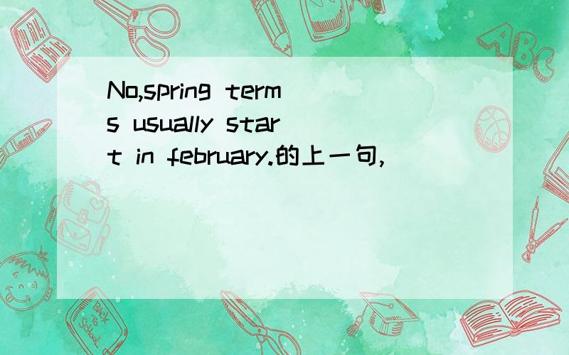 No,spring terms usually start in february.的上一句,