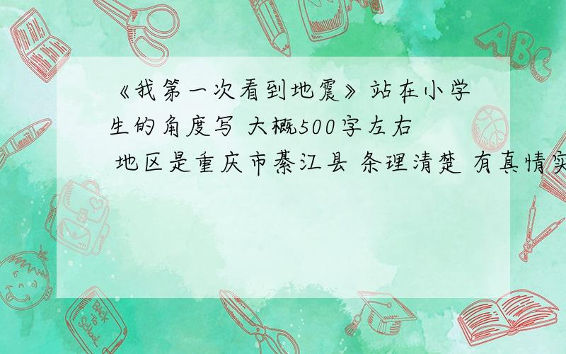 《我第一次看到地震》站在小学生的角度写 大概500字左右 地区是重庆市綦江县 条理清楚 有真情实感 在这里麻烦大家了 .