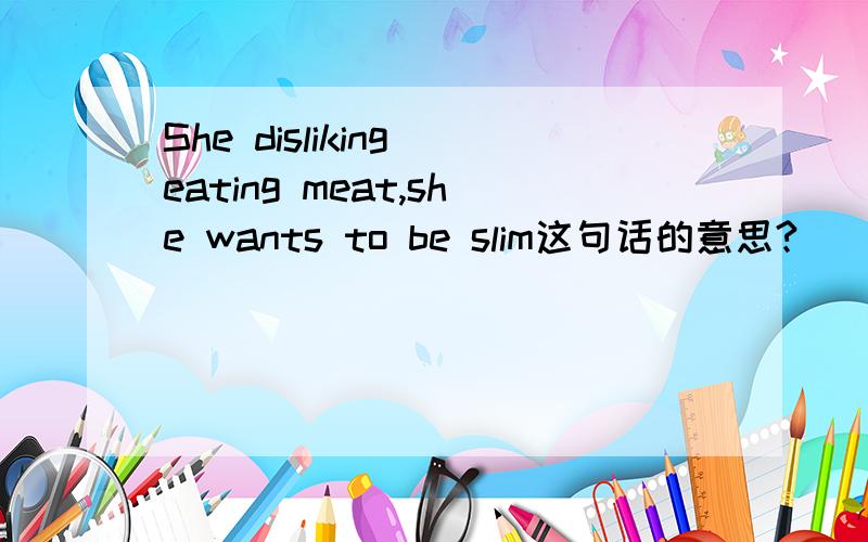 She disliking eating meat,she wants to be slim这句话的意思?