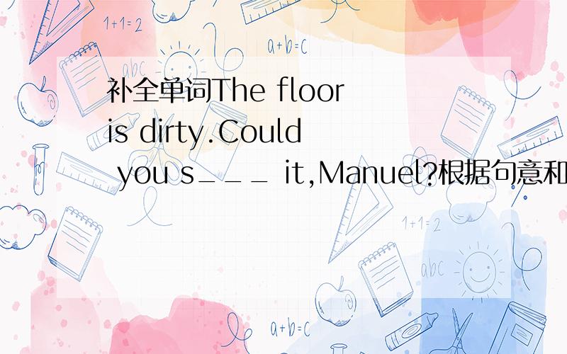 补全单词The floor is dirty.Could you s___ it,Manuel?根据句意和首字母提示，用单词的适当形式完成句子。1.The floor is dirty.Could you s_____ it,Manuel?2.Tim likes Chinese but h_____ English.3.Thomas didn't bring his ruler to