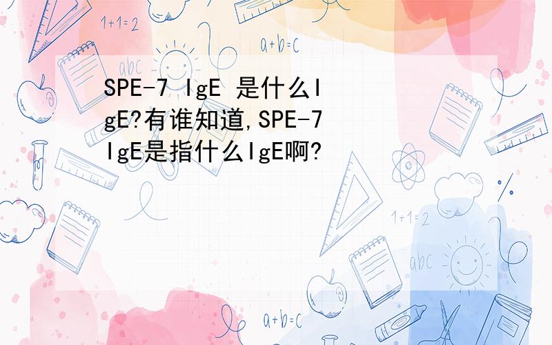 SPE-7 IgE 是什么IgE?有谁知道,SPE-7 IgE是指什么IgE啊?