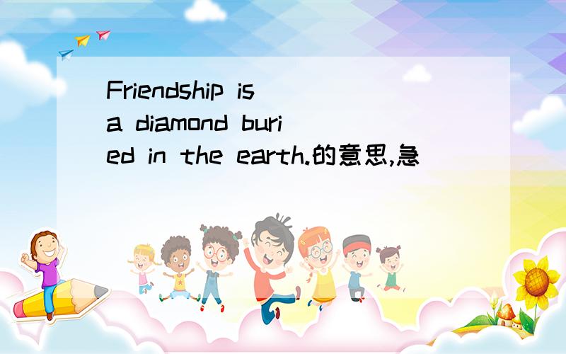 Friendship is a diamond buried in the earth.的意思,急