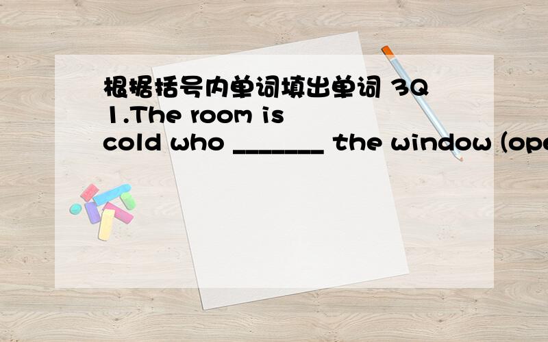根据括号内单词填出单词 3Q1.The room is cold who _______ the window (open)?2.
