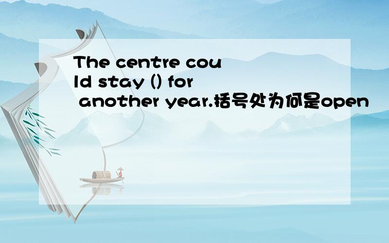 The centre could stay () for another year.括号处为何是open