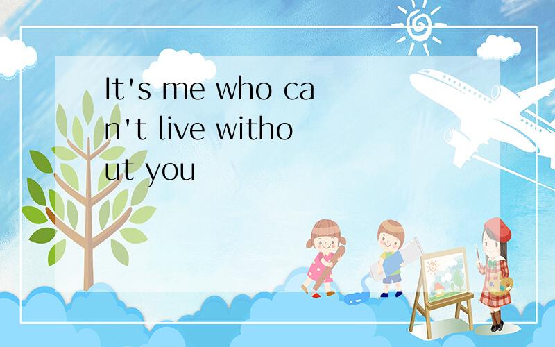 It's me who can't live without you