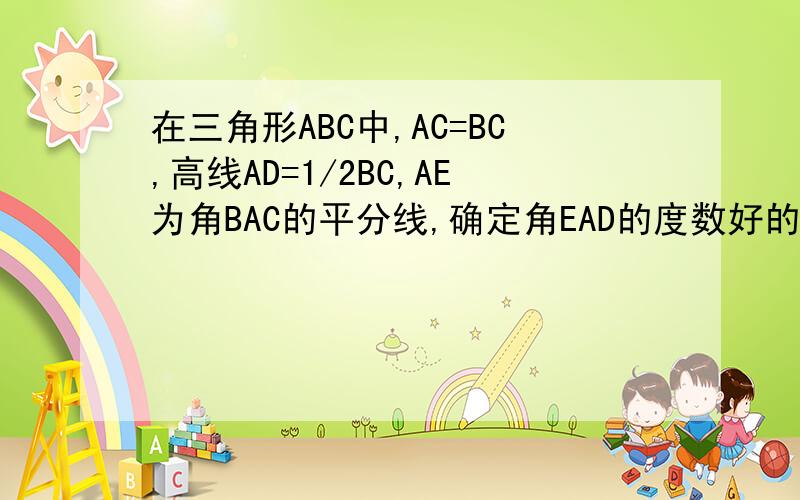在三角形ABC中,AC=BC,高线AD=1/2BC,AE为角BAC的平分线,确定角EAD的度数好的财富悬赏