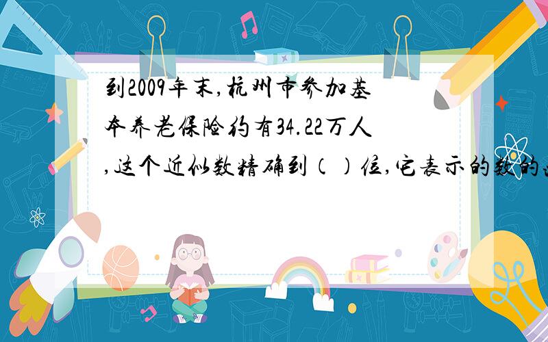 到2009年末,杭州市参加基本养老保险约有34.22万人,这个近似数精确到（）位,它表示的数的范围是（）!