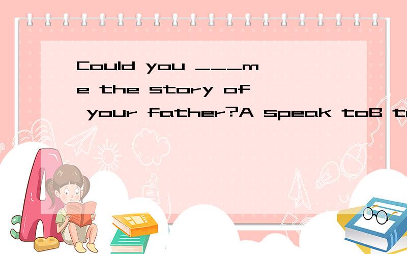 Could you ___me the story of your father?A speak toB talk to C tellD ask