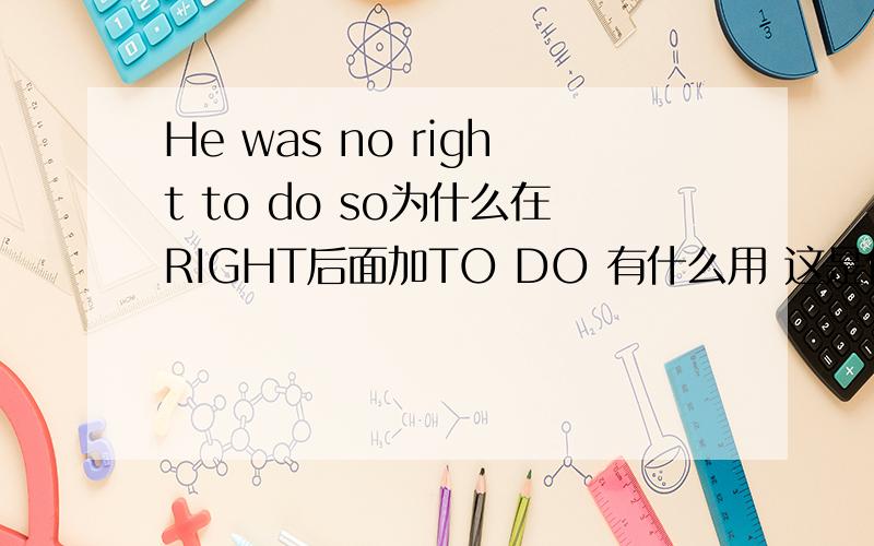He was no right to do so为什么在RIGHT后面加TO DO 有什么用 这是什么用法
