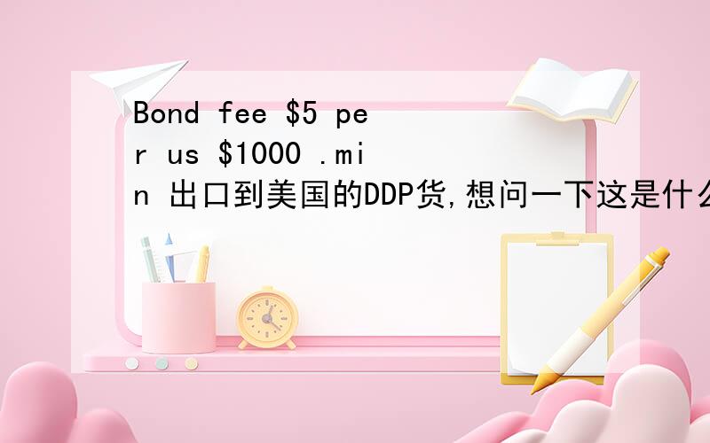 Bond fee $5 per us $1000 .min 出口到美国的DDP货,想问一下这是什么费用?要出的是整柜