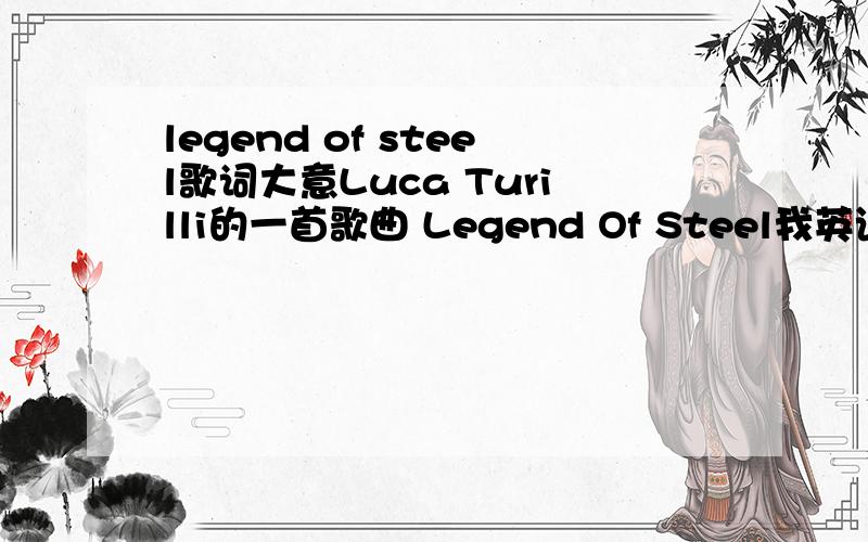 legend of steel歌词大意Luca Turilli的一首歌曲 Legend Of Steel我英语比较差,求比较准确的翻译Sky became darker when the news there cameHis cruel father was coming too fastLeaving behind him cancer and sorrowSo satisfying his thirs