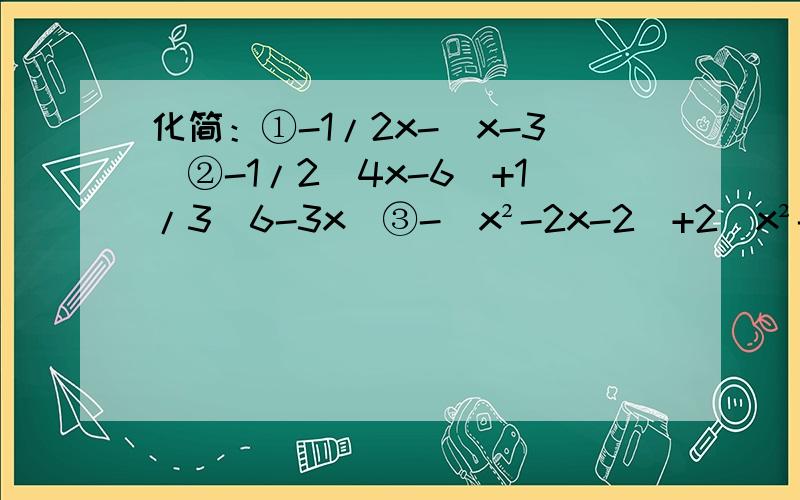 化简：①-1/2x-（x-3)②-1/2(4x-6)+1/3(6-3x)③-（x²-2x-2)+2(x²-1）④2n-(2-n)+(6n-2)化简并求值：（a²b-ab)-2(ab²-ba),其中a=-1/2,b=2