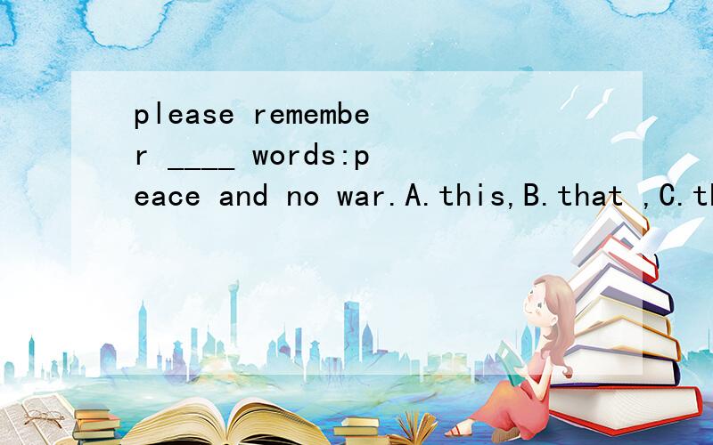 please remember ____ words:peace and no war.A.this,B.that ,C.these,D.those