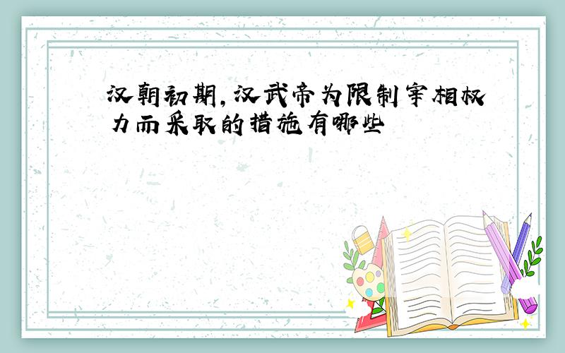 汉朝初期,汉武帝为限制宰相权力而采取的措施有哪些