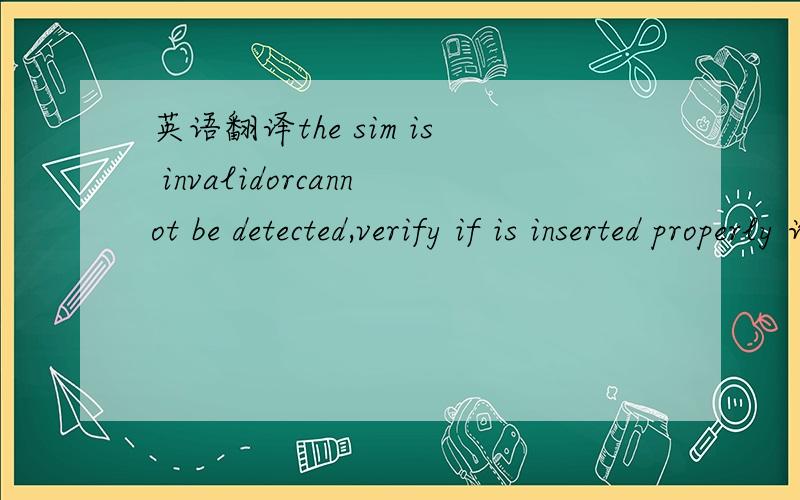 英语翻译the sim is invalidorcannot be detected,verify if is inserted properly 谁能帮我翻译中文,我手机上面出现的错误提示.