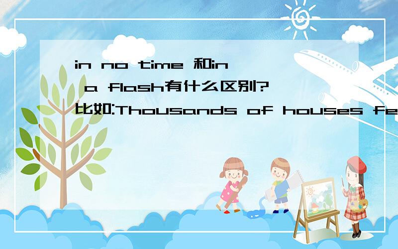 in no time 和in a flash有什么区别?比如:Thousands of houses fell down in the earthquake.It seemed that everything happened( ).A.in a while    B.in no time   C.in good time   D.in a flashB和D都是立刻的意思.这里选什么?