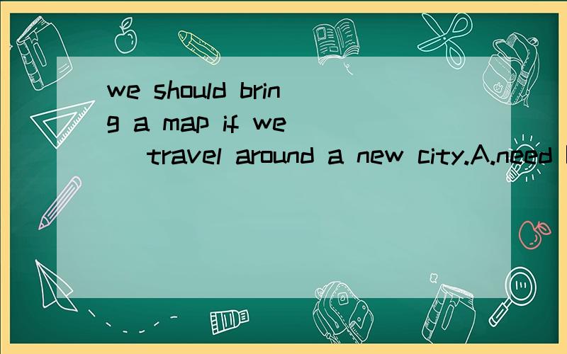 we should bring a map if we() travel around a new city.A.need B.can C.may D.must=有点不能理解这道题 非常感激