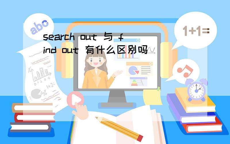 search out 与 find out 有什么区别吗