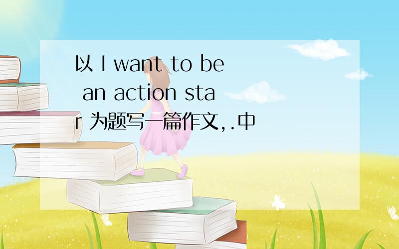 以 I want to be an action star 为题写一篇作文,.中