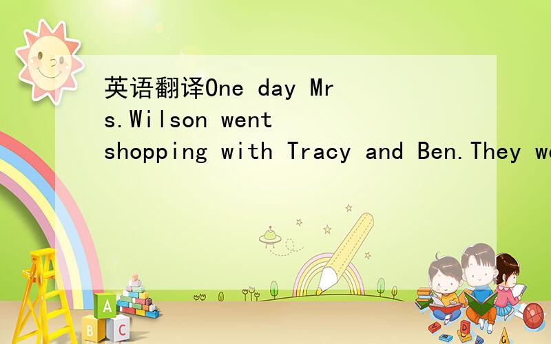 英语翻译One day Mrs.Wilson went shopping with Tracy and Ben.They went to the supermarket in the new shopping center.