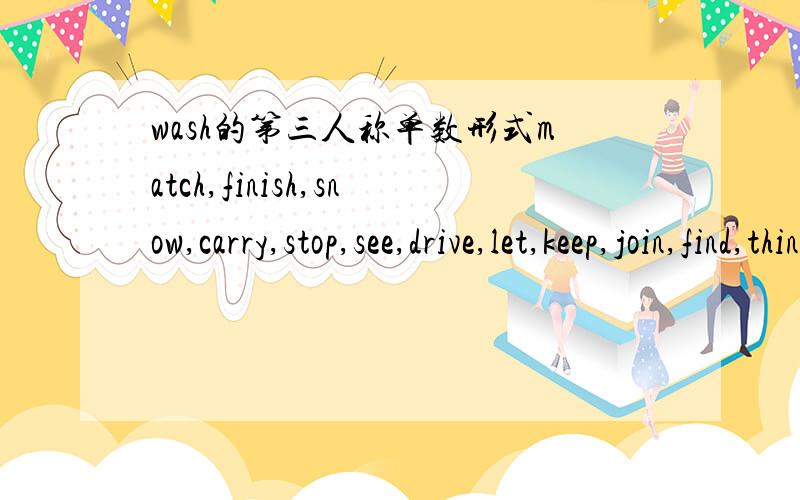 wash的第三人称单数形式match,finish,snow,carry,stop,see,drive,let,keep,join,find,think,teach,catch,stay,begin,forget,try,hope,run,prefer,give,ring,dance.的第三人称单数形式