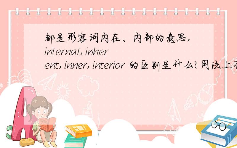 都是形容词内在、内部的意思,internal,inherent,inner,interior 的区别是什么?用法上有什么区别?如题,这几个形容词实在分不清,请用汉语简明写出区别!就是把英语的区别换成汉语的区别.