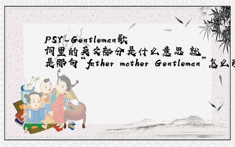 PSY-Gentleman歌词里的英文部分是什么意思 就是那句“father mother Gentleman”怎么理解?难道是直译- -