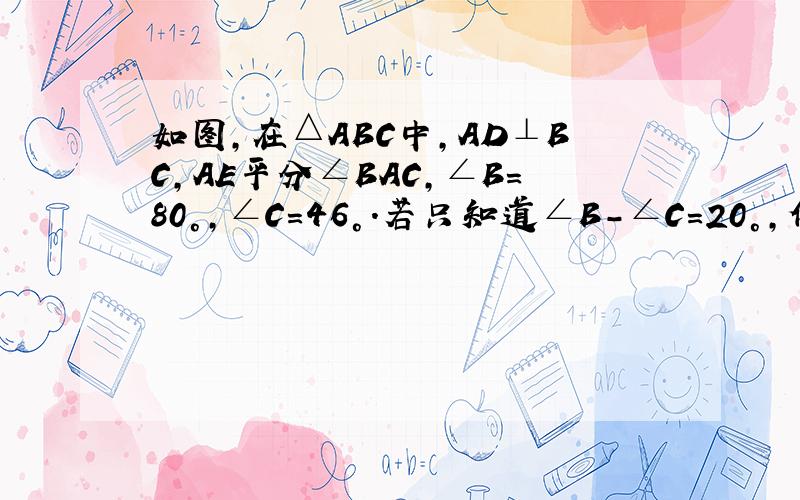 如图,在△ABC中,AD⊥BC,AE平分∠BAC,∠B=80°,∠C=46°.若只知道∠B-∠C=20°,你能求出∠DAE的度数吗?（用几何语言回答）
