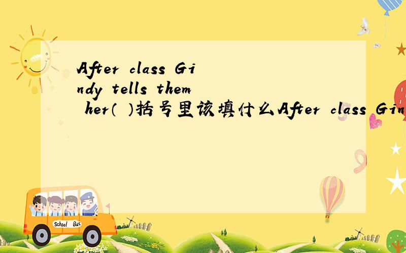 After class Gindy tells them her（ ）括号里该填什么After class Gindy tells them her（ ）括号里该填什么单词?