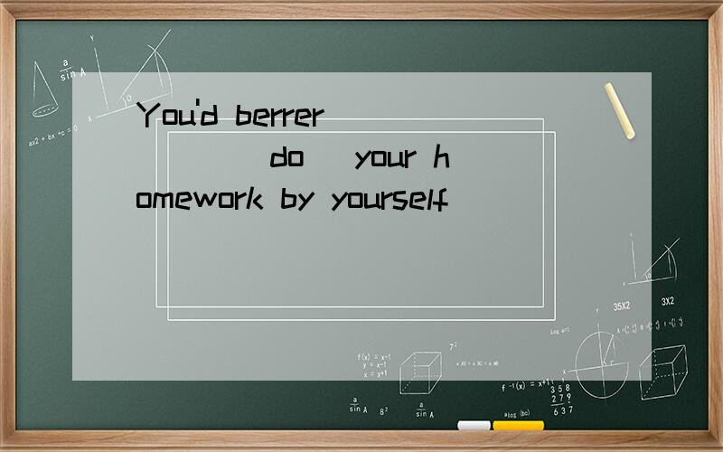 You'd berrer_____(do) your homework by yourself