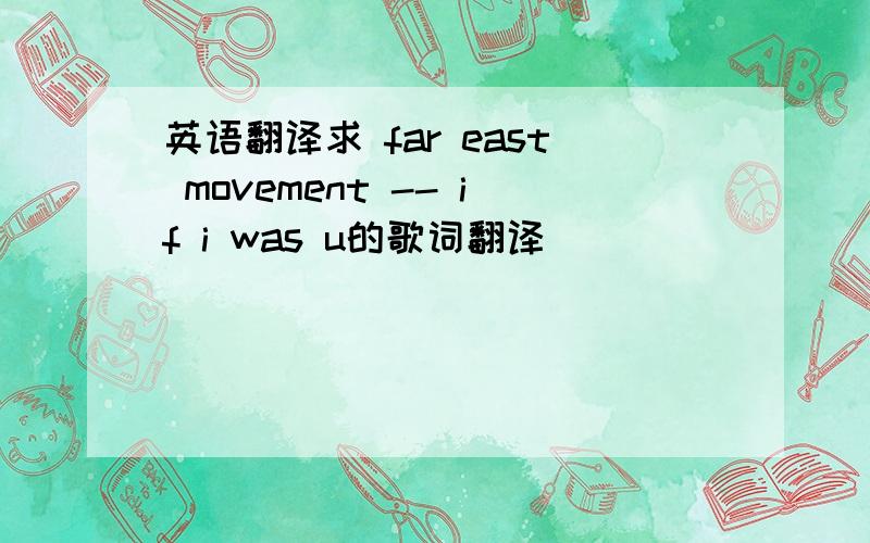 英语翻译求 far east movement -- if i was u的歌词翻译