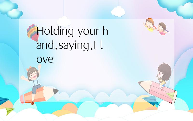 Holding your hand,saying,I love