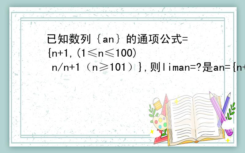 已知数列｛an｝的通项公式={n+1,(1≤n≤100) n/n+1（n≥101）},则liman=?是an={n+1,(1≤n≤100) n/n+1（n≥101）}