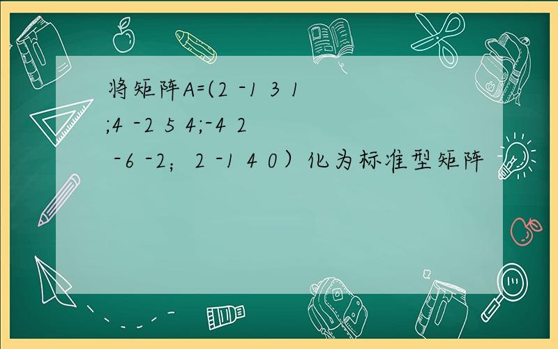 将矩阵A=(2 -1 3 1;4 -2 5 4;-4 2 -6 -2；2 -1 4 0）化为标准型矩阵