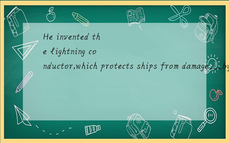 He invented the lightning conductor,which protects ships from damage___by lightening.空中填什么?