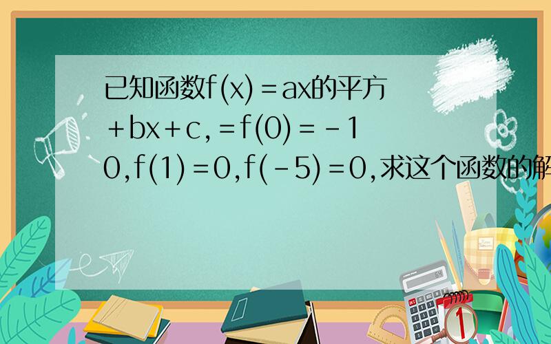 已知函数f(x)＝ax的平方＋bx＋c,＝f(0)＝－10,f(1)＝0,f(－5)＝0,求这个函数的解析式