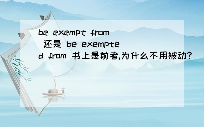 be exempt from 还是 be exempted from 书上是前者,为什么不用被动?