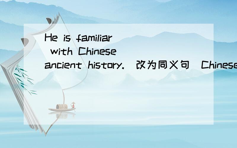 He is familiar with Chinese ancient history.(改为同义句)Chinese ancient history is ( ) ( ) him
