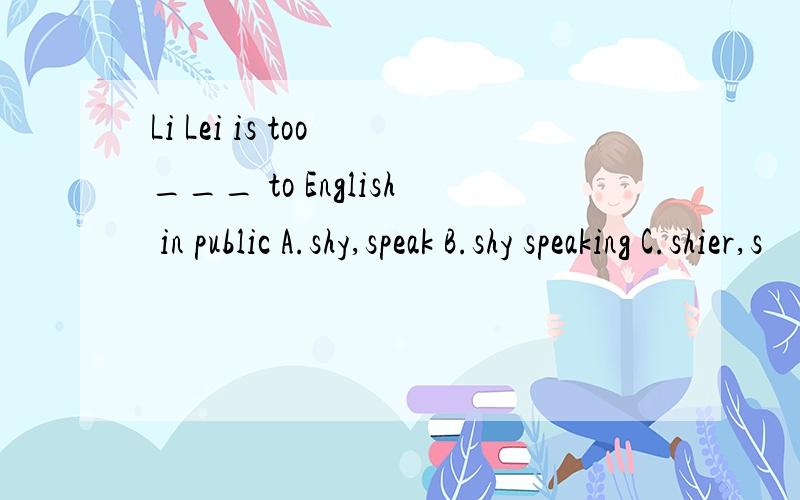 Li Lei is too ___ to English in public A.shy,speak B.shy speaking C.shier,s