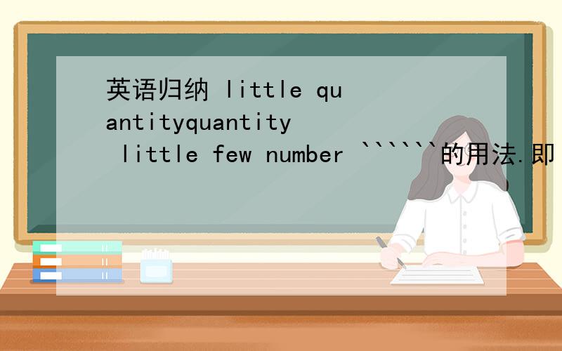 英语归纳 little quantityquantity little few number ``````的用法.即 后面跟可数名词 或 不可数.谓语用 单数 或 复数.（后面有的忘记了,希望能多帮我补充点）