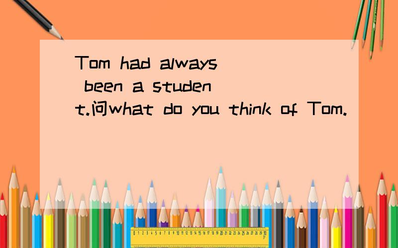 Tom had always been a student.问what do you think of Tom.