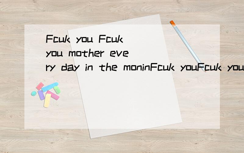 Fcuk you Fcuk you mother every day in the moninFcuk youFcuk you mother every day in the moning on